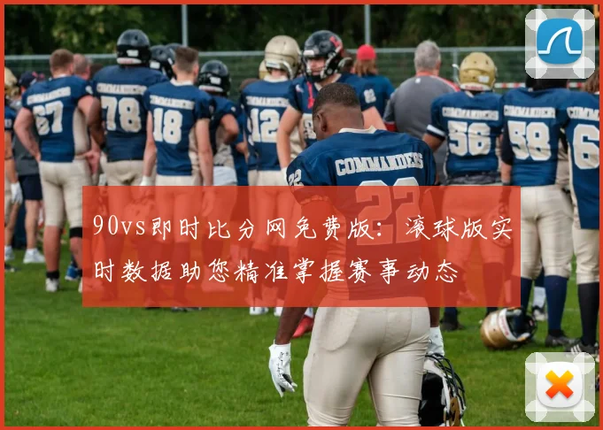 90vs即时比分网免费版：滚球版实时数据助您精准掌握赛事动态
