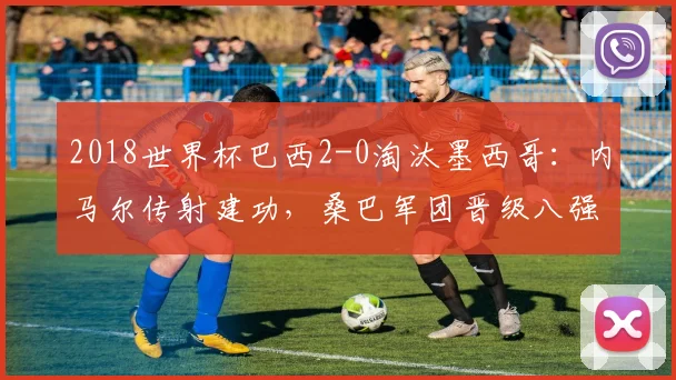 2018世界杯巴西2-0淘汰墨西哥：内马尔传射建功，桑巴军团晋级八强