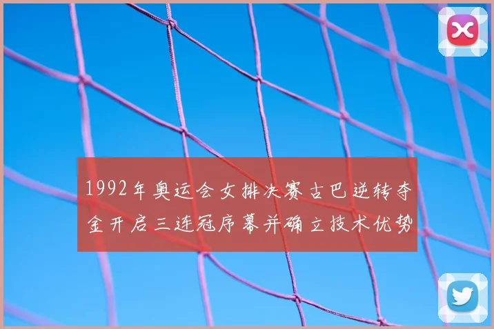 1992年奥运会女排决赛古巴逆转夺金开启三连冠序幕并确立技术优势