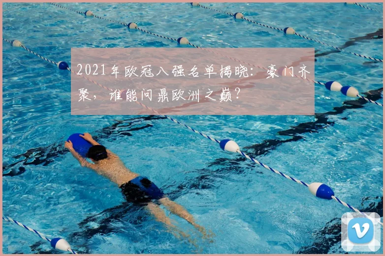 2021年欧冠八强名单揭晓:豪门齐聚,谁能问鼎欧洲之巅?