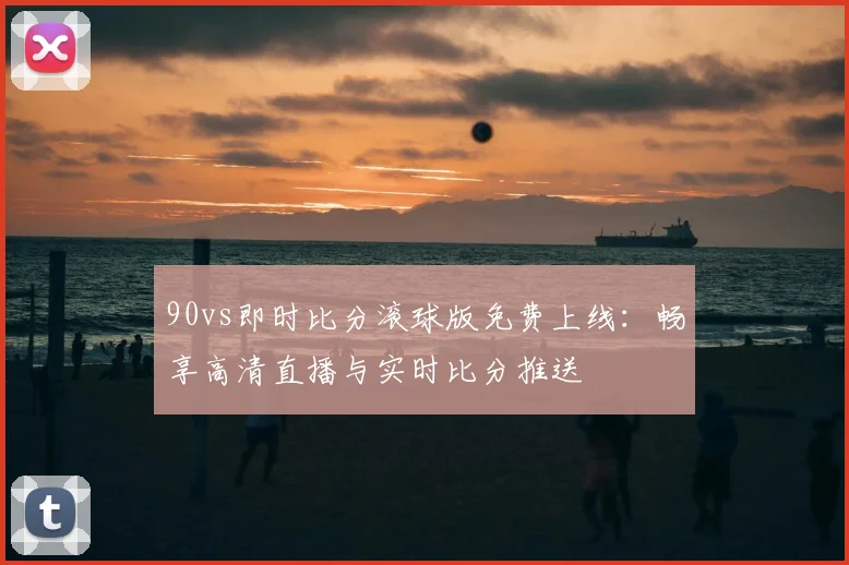 90vs即时比分滚球版免费上线：畅享高清直播与实时比分推送