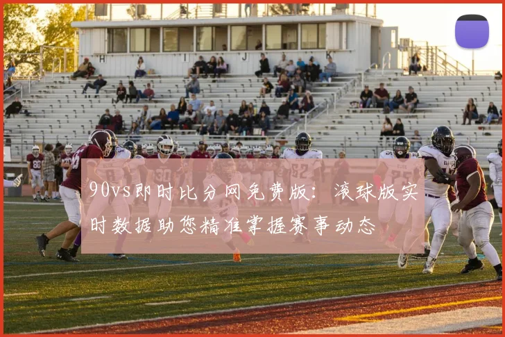 90vs即时比分网免费版：滚球版实时数据助您精准掌握赛事动态