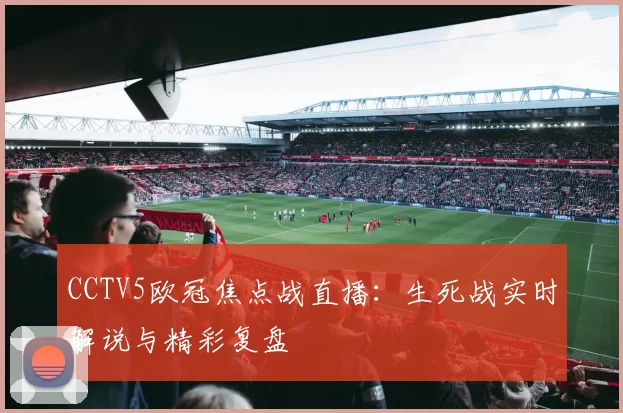 CCTV5欧冠焦点战直播：生死战实时解说与精彩复盘