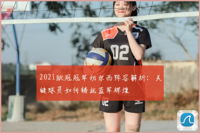 2021欧冠冠军切尔西阵容解析：关键球员如何铸就蓝军辉煌