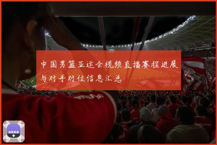 中国男篮亚运会视频直播赛程进展与对手对位信息汇总