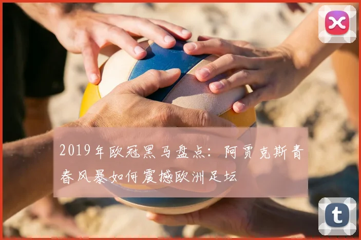 2019年欧冠黑马盘点：阿贾克斯青春风暴如何震撼欧洲足坛