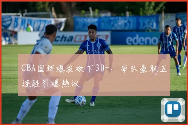 CBA国辉爆发砍下30+，率队豪取五连胜引爆热议