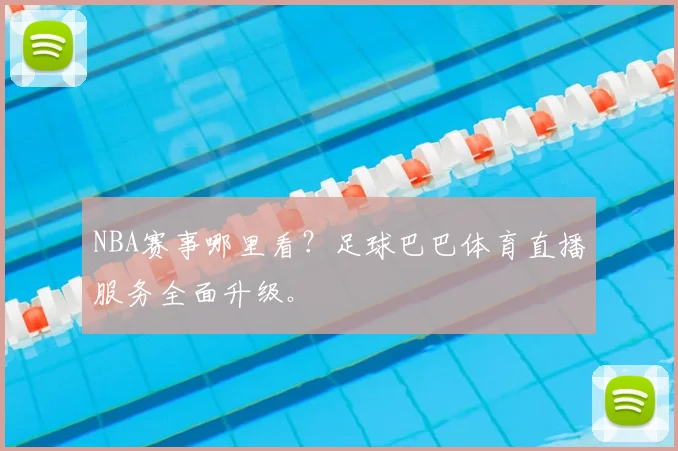 NBA赛事哪里看？足球巴巴体育直播服务全面升级。