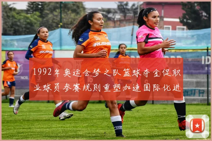 1992年奥运会梦之队篮球夺金促职业球员参赛规则重塑加速国际化进程