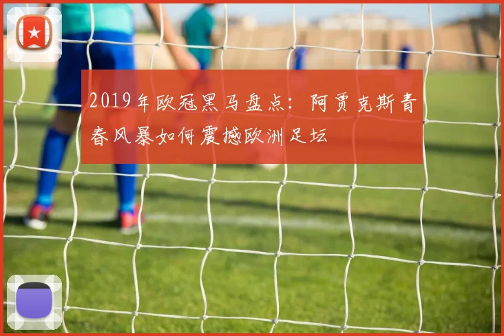 2019年欧冠黑马盘点：阿贾克斯青春风暴如何震撼欧洲足坛
