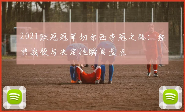 2021欧冠冠军切尔西夺冠之路：经典战役与决定性瞬间盘点