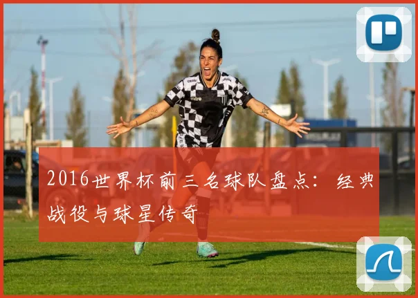 2016世界杯前三名球队盘点：经典战役与球星传奇