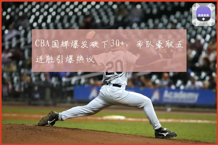 CBA国辉爆发砍下30+，率队豪取五连胜引爆热议