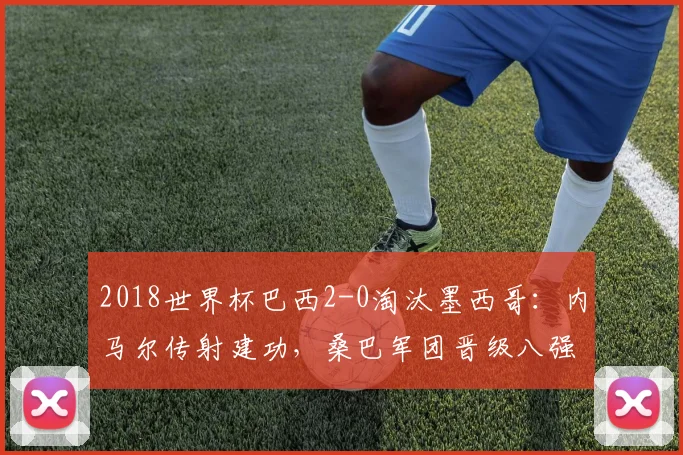 2018世界杯巴西2-0淘汰墨西哥：内马尔传射建功，桑巴军团晋级八强