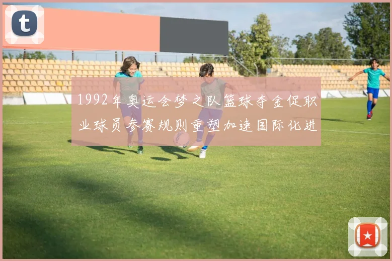 1992年奥运会梦之队篮球夺金促职业球员参赛规则重塑加速国际化进程