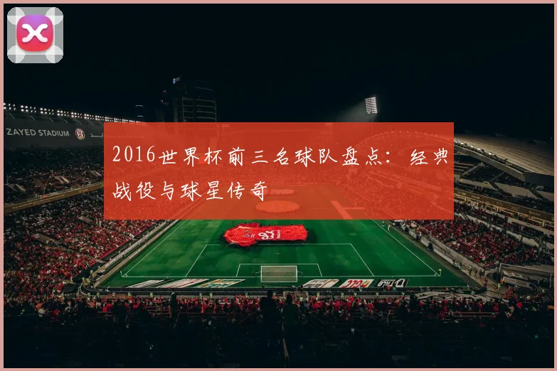 2016世界杯前三名球队盘点：经典战役与球星传奇