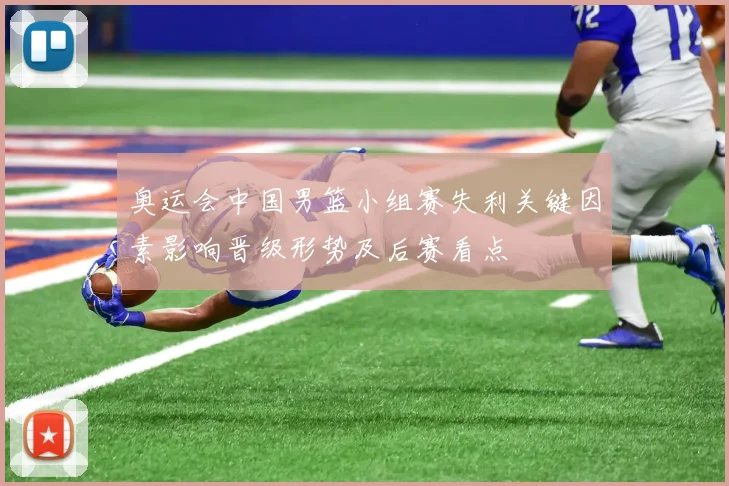 奥运会中国男篮小组赛失利关键因素影响晋级形势及后赛看点