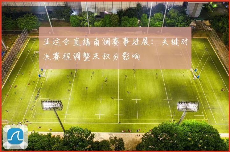 亚运会直播南澜赛事进展:关键对决赛程调整及积分影响