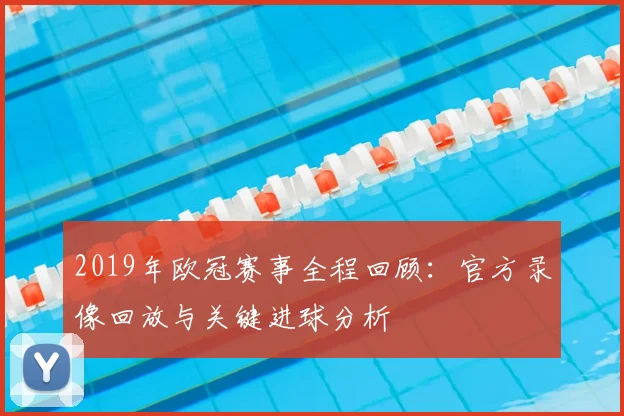 2019年欧冠赛事全程回顾：官方录像回放与关键进球分析